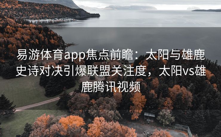 易游体育app焦点前瞻：太阳与雄鹿史诗对决引爆联盟关注度，太阳vs雄鹿腾讯视频