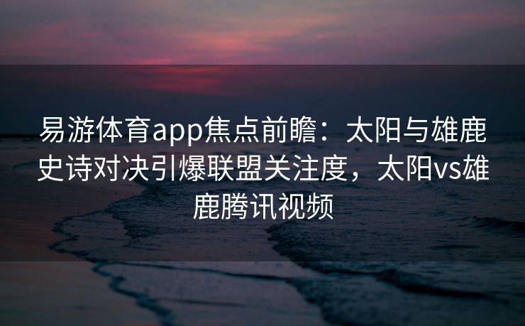 易游体育app焦点前瞻：太阳与雄鹿史诗对决引爆联盟关注度，太阳vs雄鹿腾讯视频