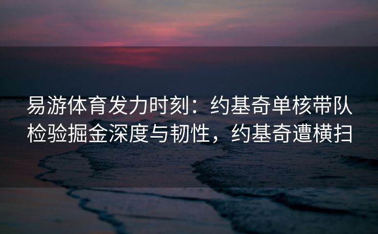 易游体育发力时刻：约基奇单核带队检验掘金深度与韧性，约基奇遭横扫