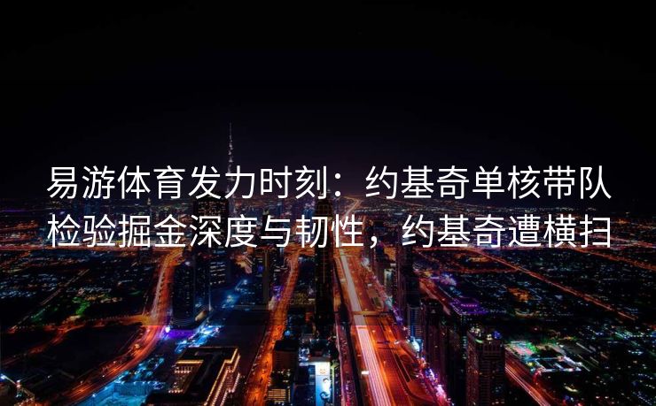 易游体育发力时刻：约基奇单核带队检验掘金深度与韧性，约基奇遭横扫