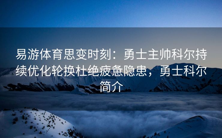 易游体育思变时刻：勇士主帅科尔持续优化轮换杜绝疲惫隐患，勇士科尔简介