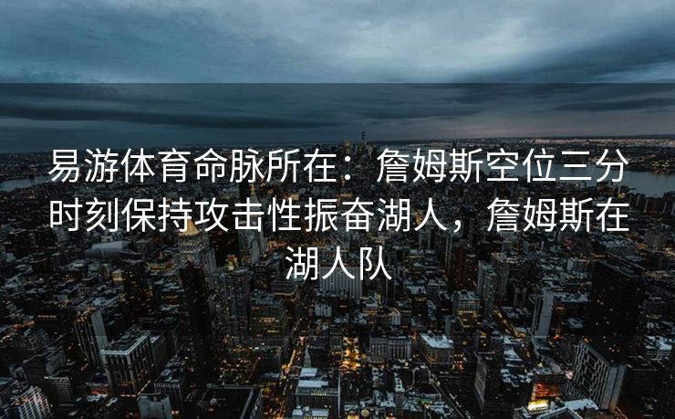 易游体育命脉所在：詹姆斯空位三分时刻保持攻击性振奋湖人，詹姆斯在湖人队