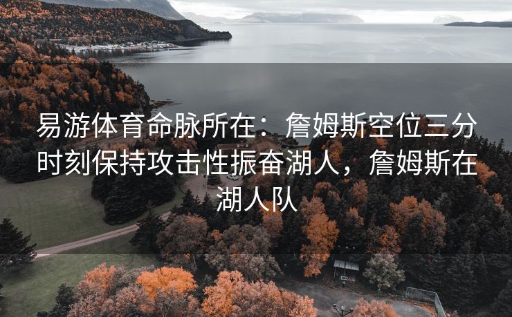 易游体育命脉所在：詹姆斯空位三分时刻保持攻击性振奋湖人，詹姆斯在湖人队