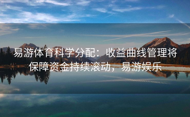易游体育科学分配：收益曲线管理将保障资金持续滚动，易游娱乐