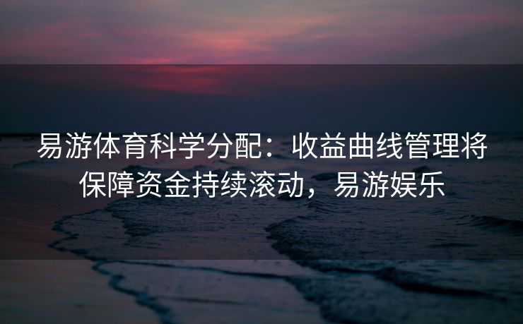 易游体育科学分配：收益曲线管理将保障资金持续滚动，易游娱乐