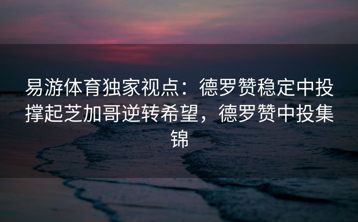 易游体育独家视点：德罗赞稳定中投撑起芝加哥逆转希望，德罗赞中投集锦
