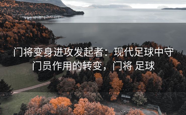 门将变身进攻发起者：现代足球中守门员作用的转变，门将 足球