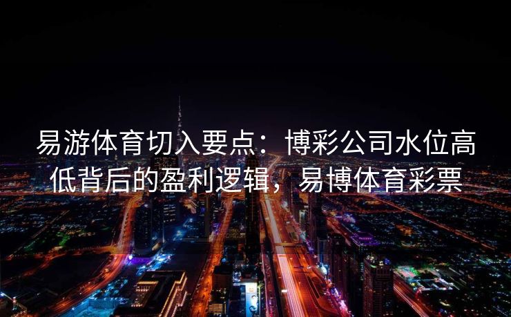 易游体育切入要点：博彩公司水位高低背后的盈利逻辑，易博体育彩票