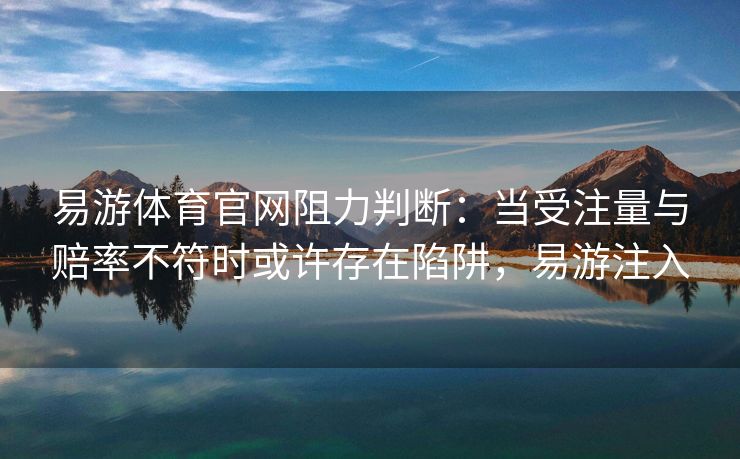易游体育官网阻力判断：当受注量与赔率不符时或许存在陷阱，易游注入
