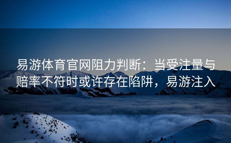 易游体育官网阻力判断：当受注量与赔率不符时或许存在陷阱，易游注入