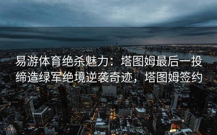 易游体育绝杀魅力：塔图姆最后一投缔造绿军绝境逆袭奇迹，塔图姆签约