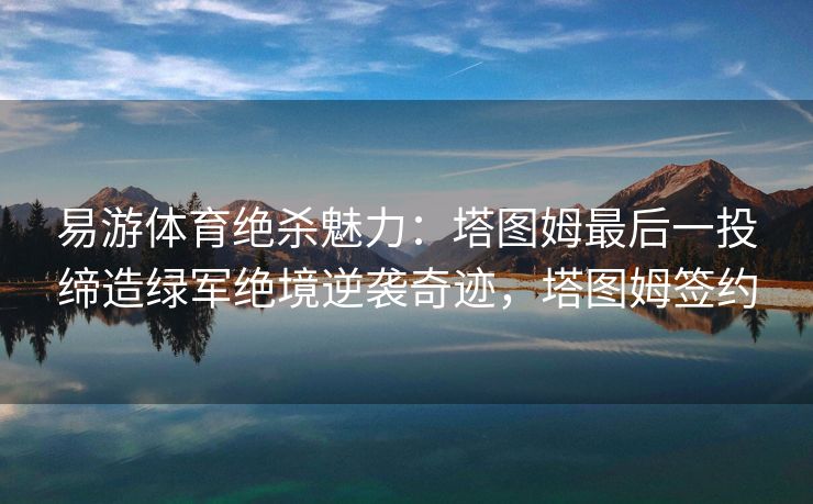 易游体育绝杀魅力：塔图姆最后一投缔造绿军绝境逆袭奇迹，塔图姆签约