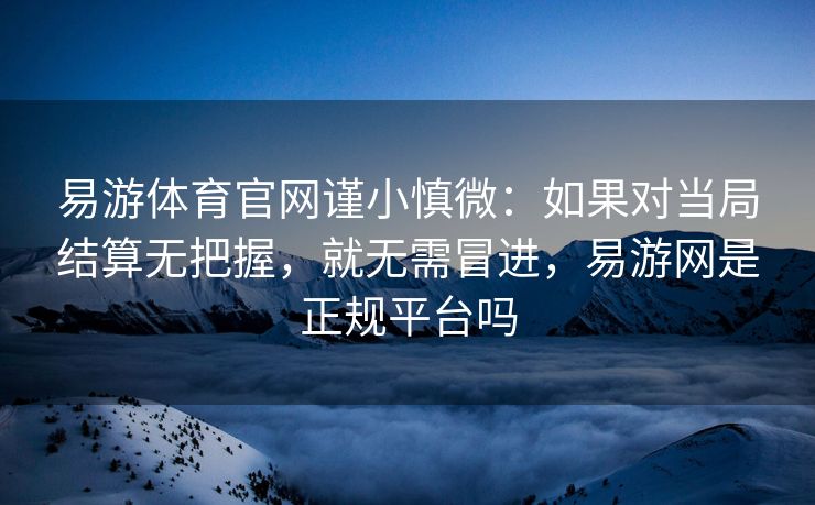 易游体育官网谨小慎微：如果对当局结算无把握，就无需冒进，易游网是正规平台吗