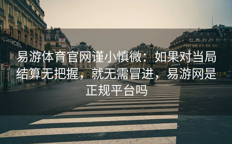 易游体育官网谨小慎微：如果对当局结算无把握，就无需冒进，易游网是正规平台吗
