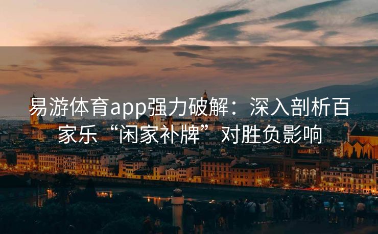 易游体育app强力破解：深入剖析百家乐“闲家补牌”对胜负影响