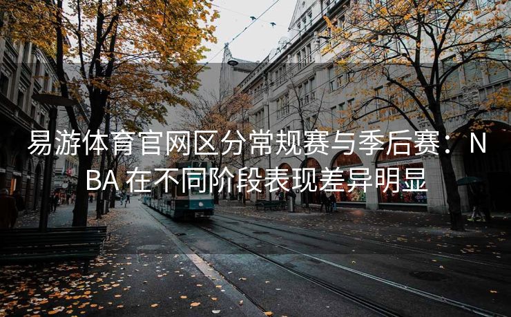 易游体育官网区分常规赛与季后赛：NBA 在不同阶段表现差异明显