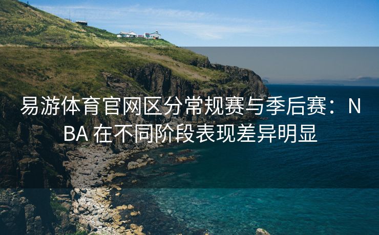 易游体育官网区分常规赛与季后赛：NBA 在不同阶段表现差异明显