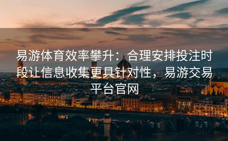 易游体育效率攀升：合理安排投注时段让信息收集更具针对性，易游交易平台官网