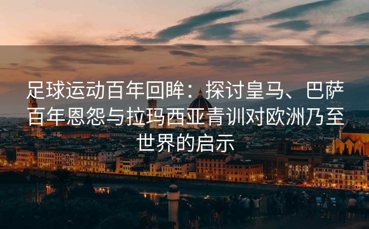 足球运动百年回眸：探讨皇马、巴萨百年恩怨与拉玛西亚青训对欧洲乃至世界的启示