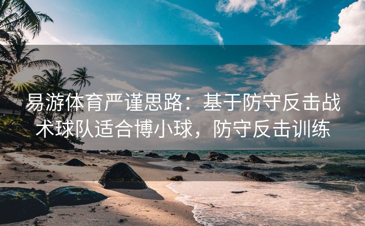 易游体育严谨思路：基于防守反击战术球队适合博小球，防守反击训练