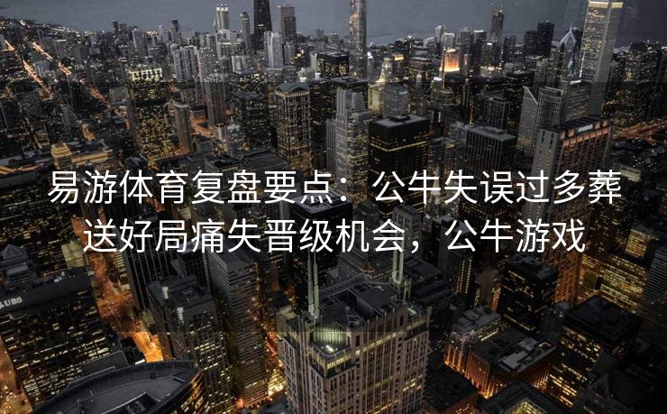 易游体育复盘要点：公牛失误过多葬送好局痛失晋级机会，公牛游戏