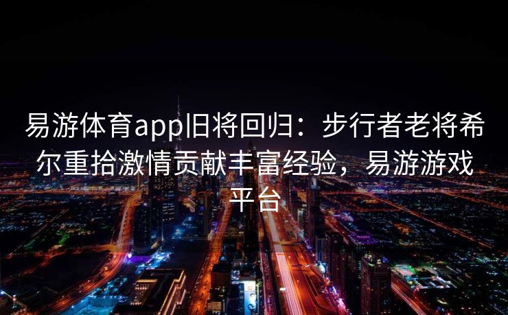 易游体育app旧将回归：步行者老将希尔重拾激情贡献丰富经验，易游游戏平台