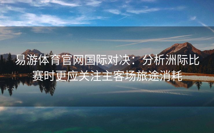 易游体育官网国际对决：分析洲际比赛时更应关注主客场旅途消耗