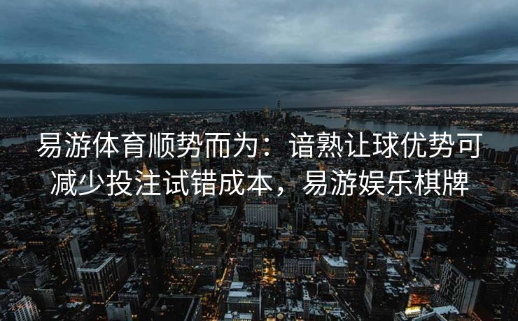 易游体育顺势而为：谙熟让球优势可减少投注试错成本，易游娱乐棋牌