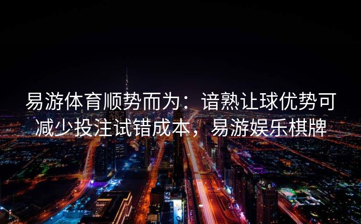 易游体育顺势而为：谙熟让球优势可减少投注试错成本，易游娱乐棋牌