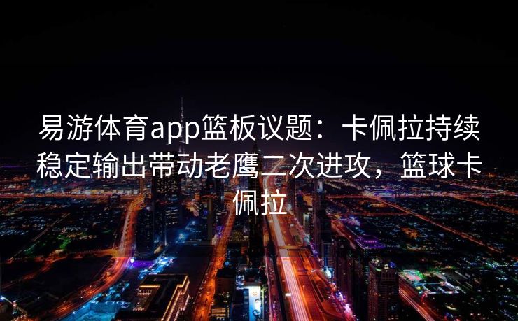 易游体育app篮板议题：卡佩拉持续稳定输出带动老鹰二次进攻，篮球卡佩拉