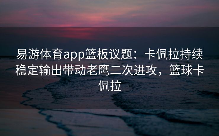 易游体育app篮板议题：卡佩拉持续稳定输出带动老鹰二次进攻，篮球卡佩拉