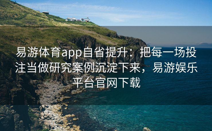 易游体育app自省提升：把每一场投注当做研究案例沉淀下来，易游娱乐平台官网下载