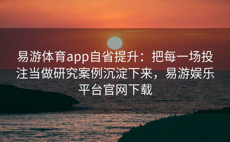 易游体育app自省提升：把每一场投注当做研究案例沉淀下来，易游娱乐平台官网下载