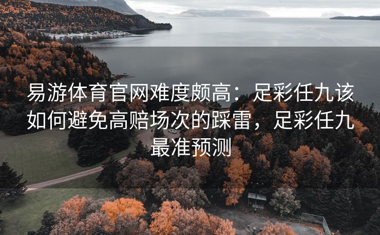 易游体育官网难度颇高：足彩任九该如何避免高赔场次的踩雷，足彩任九最准预测