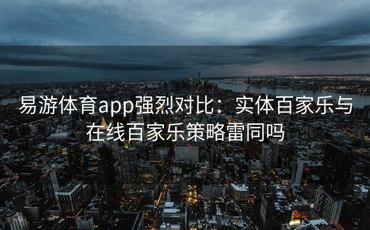 易游体育app强烈对比：实体百家乐与在线百家乐策略雷同吗