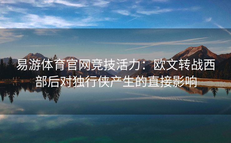 易游体育官网竞技活力：欧文转战西部后对独行侠产生的直接影响