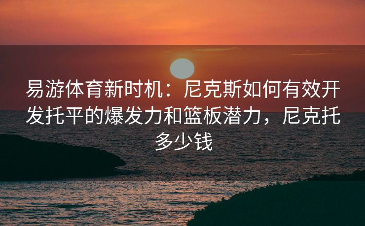 易游体育新时机：尼克斯如何有效开发托平的爆发力和篮板潜力，尼克托多少钱