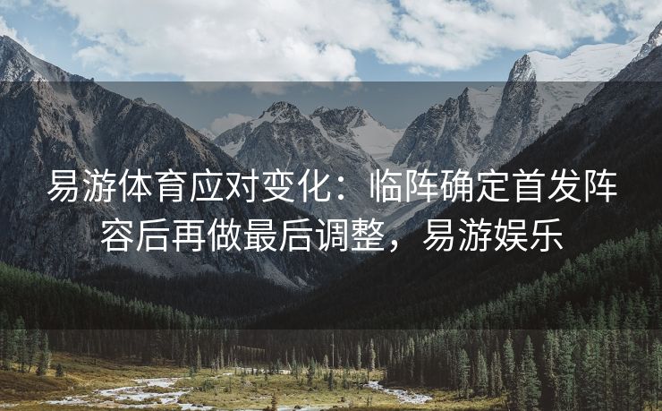 易游体育应对变化：临阵确定首发阵容后再做最后调整，易游娱乐