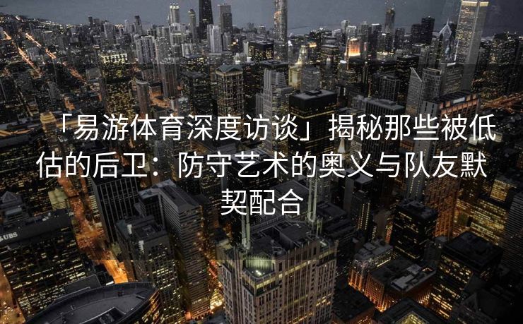 「易游体育深度访谈」揭秘那些被低估的后卫：防守艺术的奥义与队友默契配合