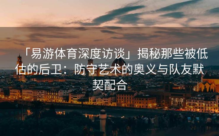 「易游体育深度访谈」揭秘那些被低估的后卫：防守艺术的奥义与队友默契配合