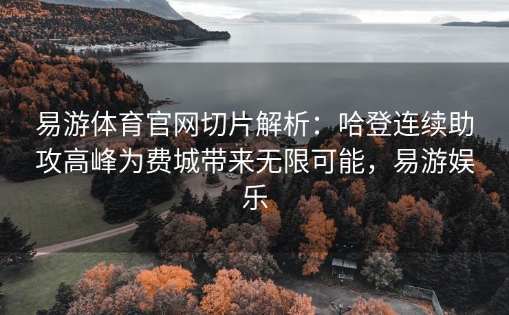 易游体育官网切片解析：哈登连续助攻高峰为费城带来无限可能，易游娱乐