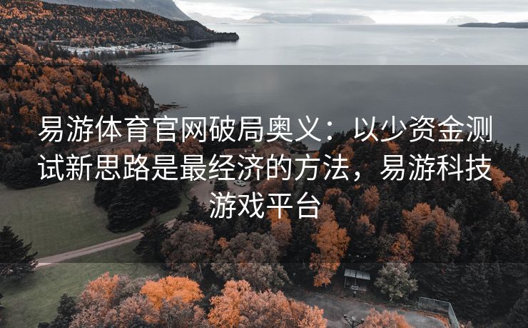 易游体育官网破局奥义：以少资金测试新思路是最经济的方法，易游科技游戏平台