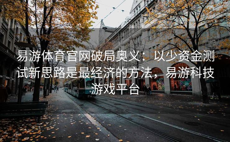 易游体育官网破局奥义：以少资金测试新思路是最经济的方法，易游科技游戏平台