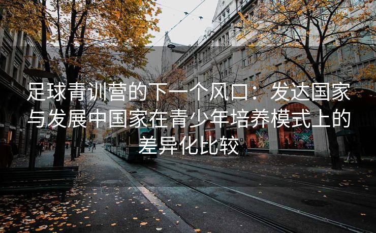 足球青训营的下一个风口：发达国家与发展中国家在青少年培养模式上的差异化比较