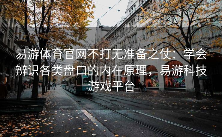 易游体育官网不打无准备之仗：学会辨识各类盘口的内在原理，易游科技游戏平台