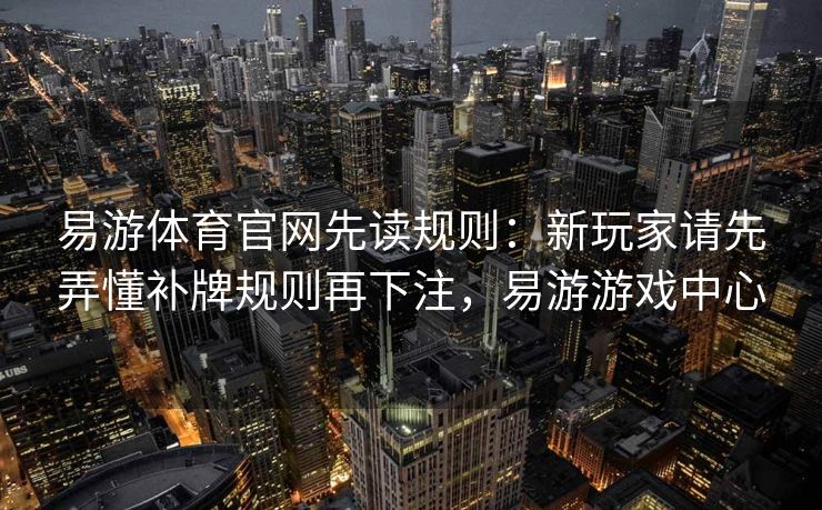 易游体育官网先读规则：新玩家请先弄懂补牌规则再下注，易游游戏中心