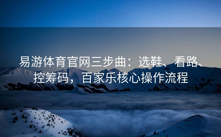 易游体育官网三步曲：选鞋、看路、控筹码，百家乐核心操作流程