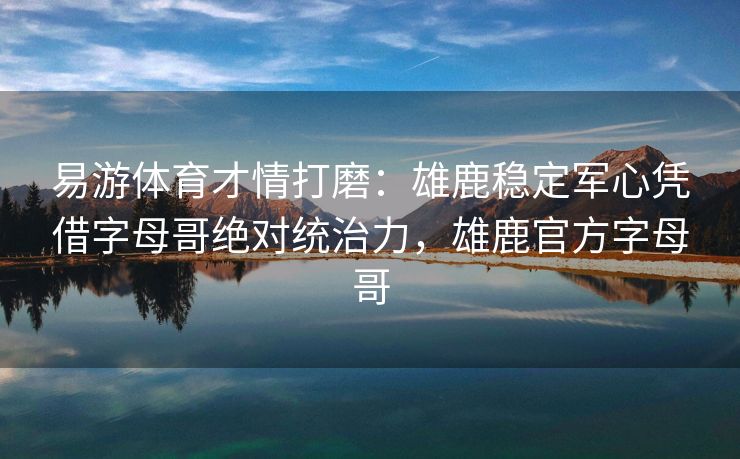 易游体育才情打磨：雄鹿稳定军心凭借字母哥绝对统治力，雄鹿官方字母哥