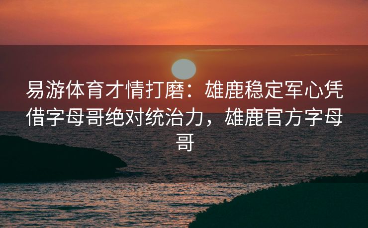 易游体育才情打磨：雄鹿稳定军心凭借字母哥绝对统治力，雄鹿官方字母哥