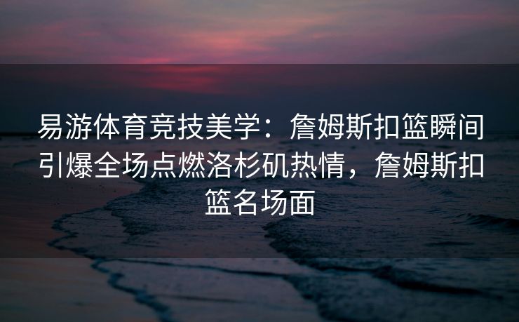 易游体育竞技美学：詹姆斯扣篮瞬间引爆全场点燃洛杉矶热情，詹姆斯扣篮名场面